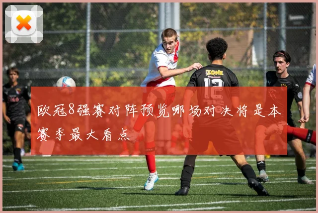 欧冠8强赛对阵预览哪场对决将是本赛季最大看点
