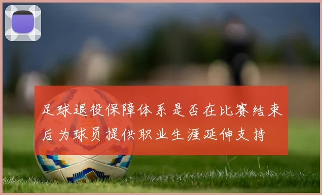 足球退役保障体系是否在比赛结束后为球员提供职业生涯延伸支持