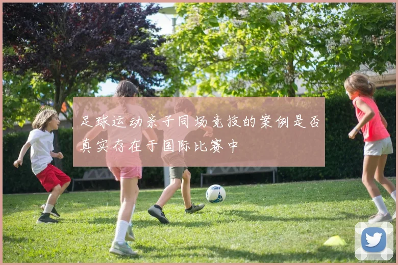足球运动亲子同场竞技的案例是否真实存在于国际比赛中