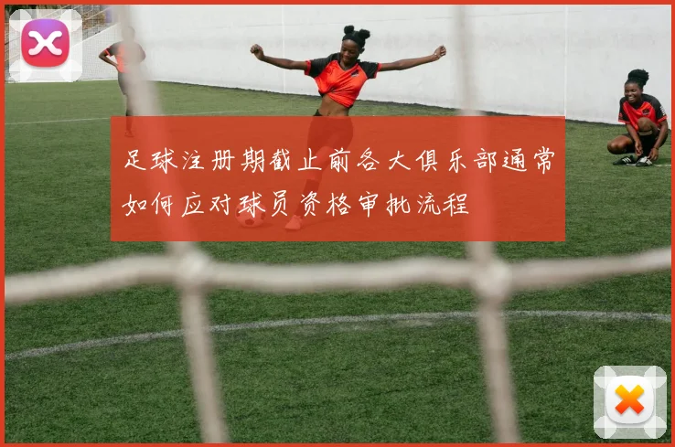 足球注册期截止前各大俱乐部通常如何应对球员资格审批流程