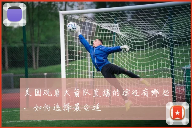 美国观看火箭队直播的途径有哪些，如何选择最合适