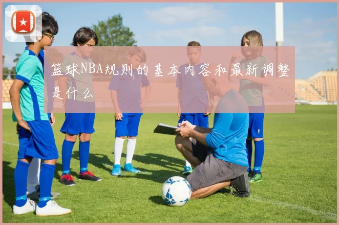 篮球NBA规则的基本内容和最新调整是什么