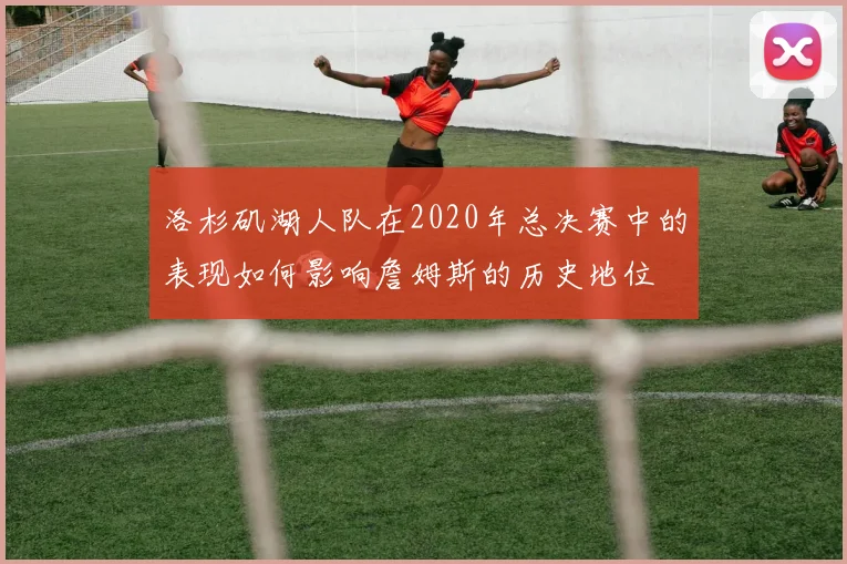 洛杉矶湖人队在2020年总决赛中的表现如何影响詹姆斯的历史地位