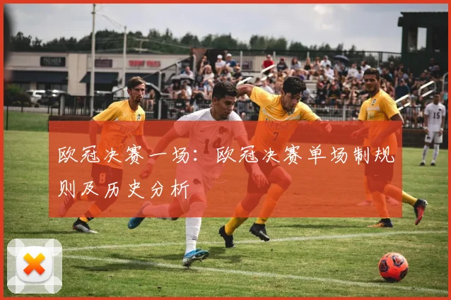 欧冠决赛一场：欧冠决赛单场制规则及历史分析