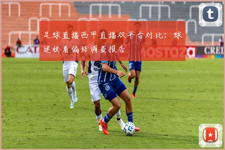 足球直播西甲直播双平台对比：球迷收看偏好调查报告