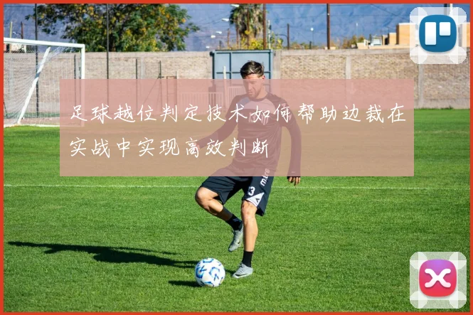 足球越位判定技术如何帮助边裁在实战中实现高效判断