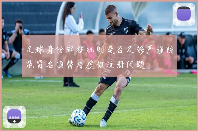 足球身份审核机制是否足够严谨防范冒名顶替与虚假注册问题